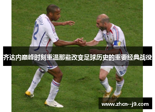 齐达内巅峰时刻重温那些改变足球历史的重要经典战役
