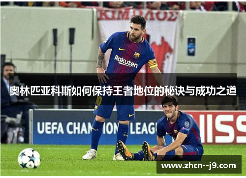 奥林匹亚科斯如何保持王者地位的秘诀与成功之道 奥林匹亚科斯如何保持王者地位的秘诀与成功之道