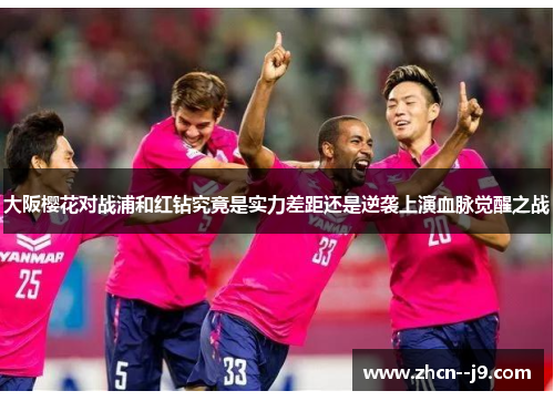 大阪樱花对战浦和红钻究竟是实力差距还是逆袭上演血脉觉醒之战