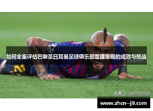 如何全面评估巴黎圣日耳曼足球俱乐部重建策略的成效与挑战