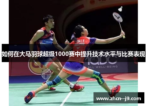 如何在大马羽球超级1000赛中提升技术水平与比赛表现