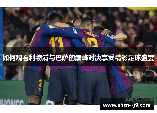 如何观看利物浦与巴萨的巅峰对决享受精彩足球盛宴