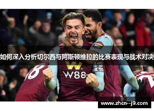 如何深入分析切尔西与阿斯顿维拉的比赛表现与战术对决