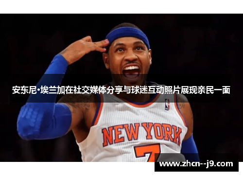 安东尼·埃兰加在社交媒体分享与球迷互动照片展现亲民一面