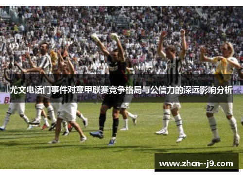 尤文电话门事件对意甲联赛竞争格局与公信力的深远影响分析