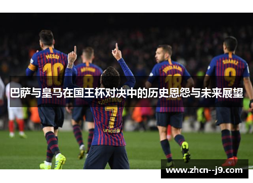 巴萨与皇马在国王杯对决中的历史恩怨与未来展望