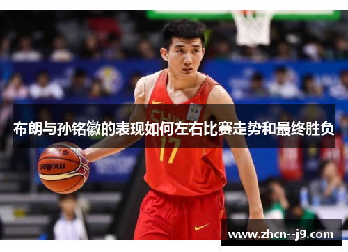 布朗与孙铭徽的表现如何左右比赛走势和最终胜负 布朗与孙铭徽的表现如何左右比赛走势和最终胜负