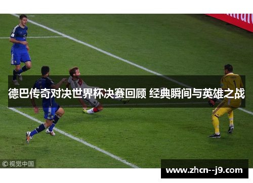 德巴传奇对决世界杯决赛回顾 经典瞬间与英雄之战