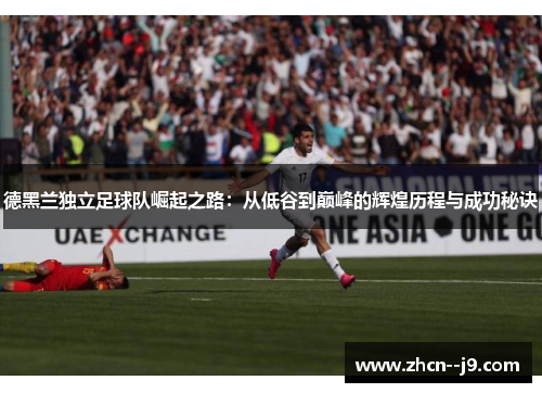 德黑兰独立足球队崛起之路:从低谷到巅峰的辉煌历程与成功秘诀 德黑兰独立足球队崛起之路:从低谷到巅峰的辉煌历程与成功秘诀