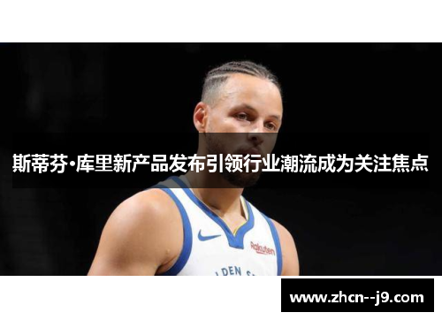 斯蒂芬·库里新产品发布引领行业潮流成为关注焦点