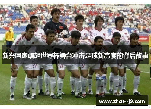 新兴国家崛起世界杯舞台冲击足球新高度的背后故事