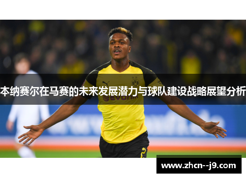 本纳赛尔在马赛的未来发展潜力与球队建设战略展望分析