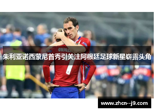 朱利亚诺西蒙尼首秀引关注阿根廷足球新星崭露头角 朱利亚诺西蒙尼首秀引关注阿根廷足球新星崭露头角