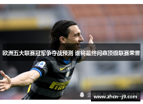欧洲五大联赛冠军争夺战预测 谁将最终问鼎顶级联赛荣誉 欧洲五大联赛冠军争夺战预测 谁将最终问鼎顶级联赛荣誉