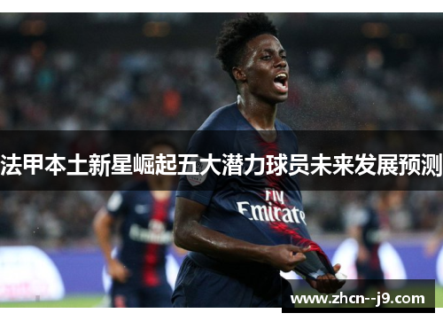 法甲本土新星崛起五大潜力球员未来发展预测 法甲本土新星崛起五大潜力球员未来发展预测