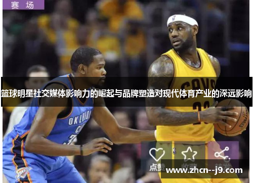 篮球明星社交媒体影响力的崛起与品牌塑造对现代体育产业的深远影响
