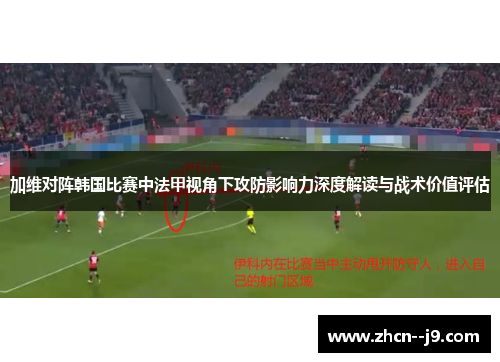 加维对阵韩国比赛中法甲视角下攻防影响力深度解读与战术价值评估 加维对阵韩国比赛中法甲视角下攻防影响力深度解读与战术价值评估