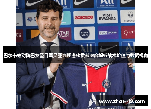 巴尔韦德对阵巴黎圣日耳曼亚洲杯进攻贡献深度解析战术价值与数据视角 巴尔韦德对阵巴黎圣日耳曼亚洲杯进攻贡献深度解析战术价值与数据视角