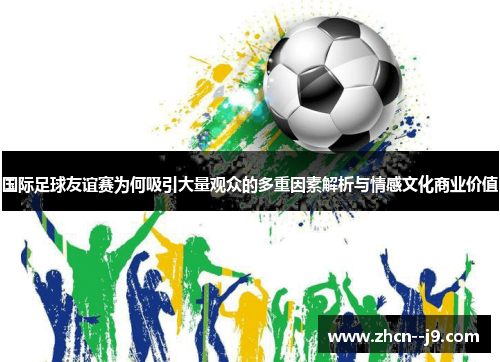 国际足球友谊赛为何吸引大量观众的多重因素解析与情感文化商业价值