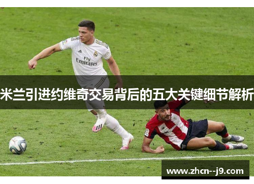 米兰引进约维奇交易背后的五大关键细节解析 米兰引进约维奇交易背后的五大关键细节解析