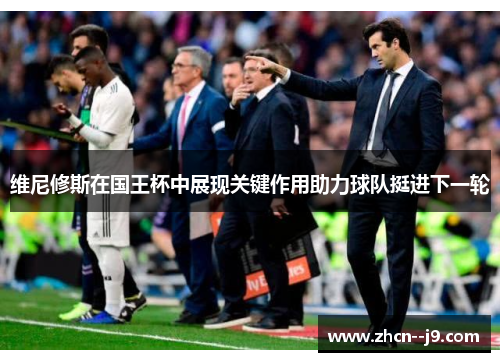 维尼修斯在国王杯中展现关键作用助力球队挺进下一轮