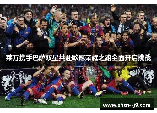 莱万携手巴萨双星共赴欧冠荣耀之路全面开启挑战 莱万携手巴萨双星共赴欧冠荣耀之路全面开启挑战