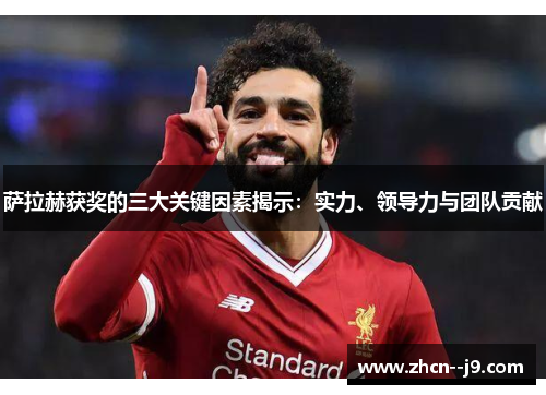萨拉赫获奖的三大关键因素揭示:实力、领导力与团队贡献 萨拉赫获奖的三大关键因素揭示:实力、领导力与团队贡献