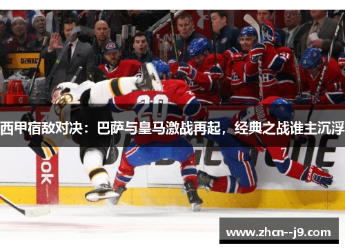 西甲宿敌对决：巴萨与皇马激战再起，经典之战谁主沉浮