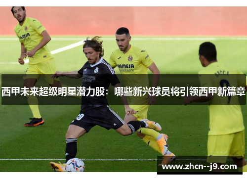 西甲未来超级明星潜力股:哪些新兴球员将引领西甲新篇章 西甲未来超级明星潜力股:哪些新兴球员将引领西甲新篇章