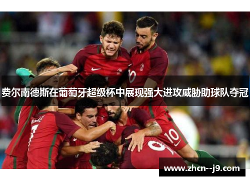 费尔南德斯在葡萄牙超级杯中展现强大进攻威胁助球队夺冠