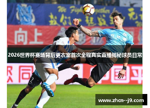 2026世界杯赛场背后更衣室首次全程真实直播揭秘球员日常 2026世界杯赛场背后更衣室首次全程真实直播揭秘球员日常