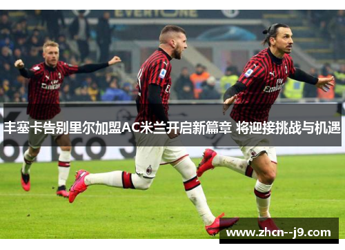 丰塞卡告别里尔加盟AC米兰开启新篇章 将迎接挑战与机遇 丰塞卡告别里尔加盟AC米兰开启新篇章 将迎接挑战与机遇