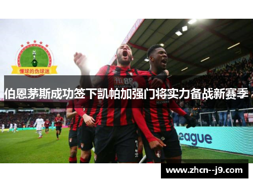 伯恩茅斯成功签下凯帕加强门将实力备战新赛季