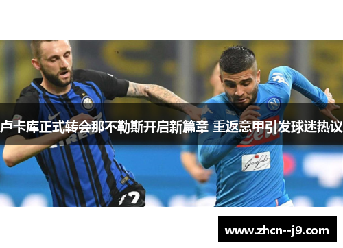 卢卡库正式转会那不勒斯开启新篇章 重返意甲引发球迷热议 卢卡库正式转会那不勒斯开启新篇章 重返意甲引发球迷热议