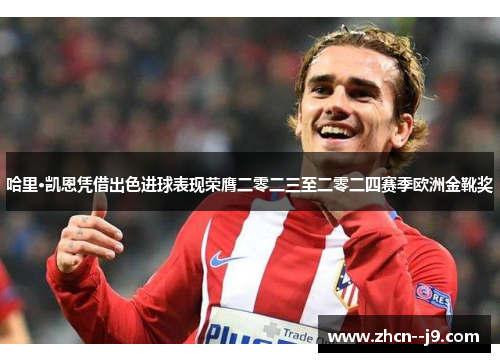 哈里·凯恩凭借出色进球表现荣膺二零二三至二零二四赛季欧洲金靴奖 哈里·凯恩凭借出色进球表现荣膺二零二三至二零二四赛季欧洲金靴奖