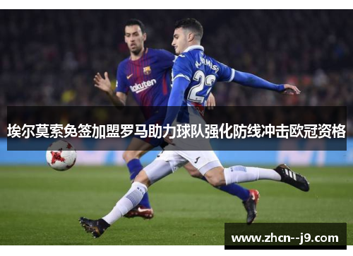 埃尔莫索免签加盟罗马助力球队强化防线冲击欧冠资格 埃尔莫索免签加盟罗马助力球队强化防线冲击欧冠资格