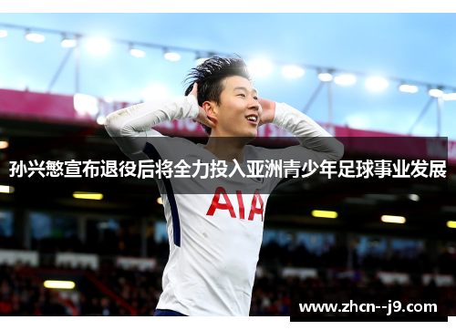 孙兴慜宣布退役后将全力投入亚洲青少年足球事业发展 孙兴慜宣布退役后将全力投入亚洲青少年足球事业发展
