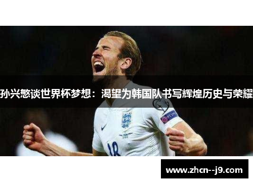 孙兴慜谈世界杯梦想：渴望为韩国队书写辉煌历史与荣耀