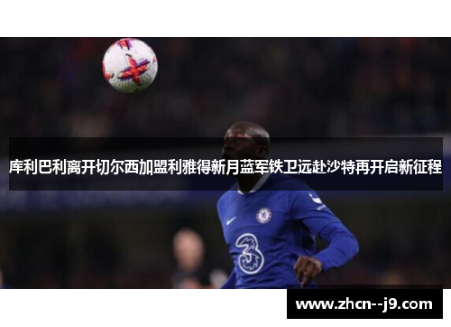 库利巴利离开切尔西加盟利雅得新月蓝军铁卫远赴沙特再开启新征程