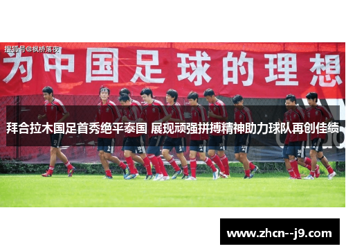 拜合拉木国足首秀绝平泰国 展现顽强拼搏精神助力球队再创佳绩