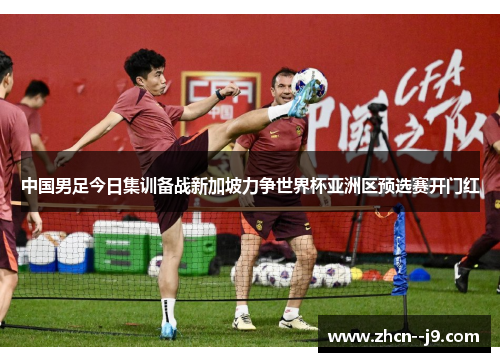 中国男足今日集训备战新加坡力争世界杯亚洲区预选赛开门红