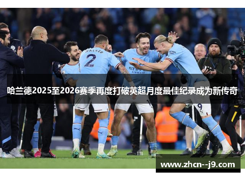 哈兰德2025至2026赛季再度打破英超月度最佳纪录成为新传奇 哈兰德2025至2026赛季再度打破英超月度最佳纪录成为新传奇
