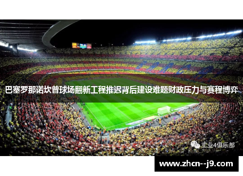 巴塞罗那诺坎普球场翻新工程推迟背后建设难题财政压力与赛程博弈