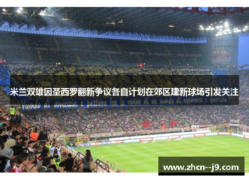 米兰双雄因圣西罗翻新争议各自计划在郊区建新球场引发关注