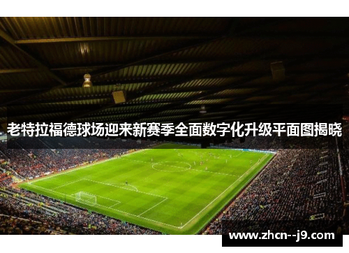 老特拉福德球场迎来新赛季全面数字化升级平面图揭晓 老特拉福德球场迎来新赛季全面数字化升级平面图揭晓