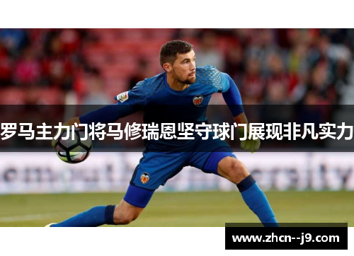 罗马主力门将马修瑞恩坚守球门展现非凡实力 罗马主力门将马修瑞恩坚守球门展现非凡实力