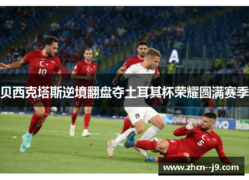 贝西克塔斯逆境翻盘夺土耳其杯荣耀圆满赛季