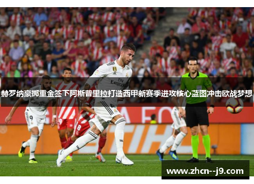 赫罗纳豪掷重金签下阿斯普里拉打造西甲新赛季进攻核心蓝图冲击欧战梦想 赫罗纳豪掷重金签下阿斯普里拉打造西甲新赛季进攻核心蓝图冲击欧战梦想