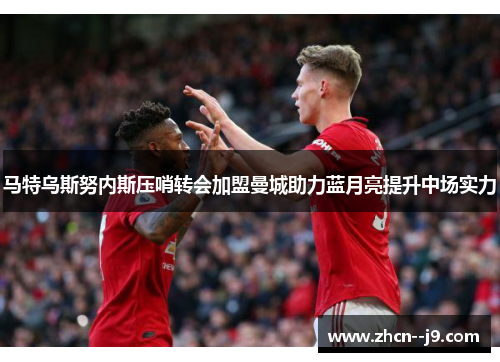 马特乌斯努内斯压哨转会加盟曼城助力蓝月亮提升中场实力 马特乌斯努内斯压哨转会加盟曼城助力蓝月亮提升中场实力